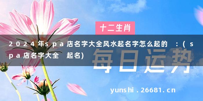2024年spa店名字大全风水起名字怎么起的 :(spa店名字大全 起名)